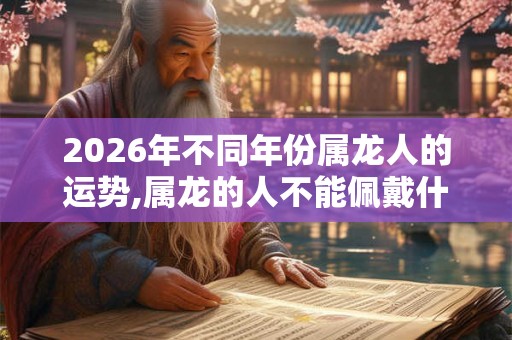 2026年不同年份属龙人的运势,属龙的人不能佩戴什么
