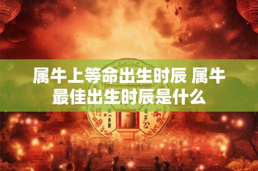 属牛上等命出生时辰 属牛最佳出生时辰是什么