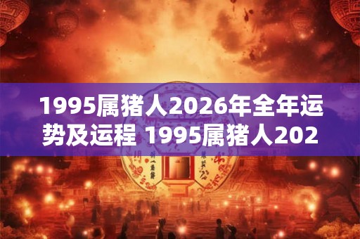 1995属猪人2026年全年运势及运程 1995属猪人2026年运势如何