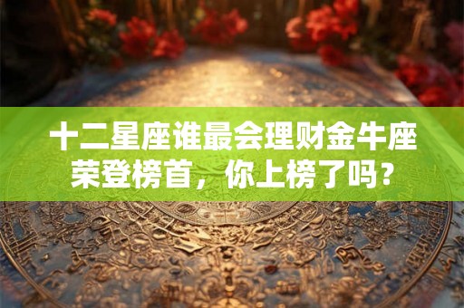 十二星座谁最会理财金牛座荣登榜首,你上榜了吗? 十二星座谁最会理财金牛座荣登榜首,你上榜了吗?