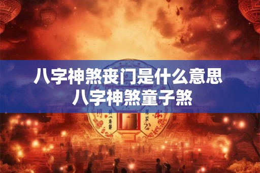 八字神煞丧门是什么意思 八字神煞童子煞 八字神煞丧门是什么意思 八字神煞童子煞