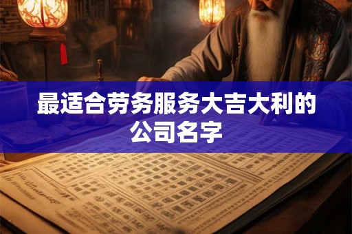 最适合劳务服务大吉大利的公司名字 最适合劳务服务大吉大利的公司名字