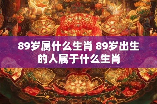 89岁属什么生肖 89岁出生的人属于什么生肖