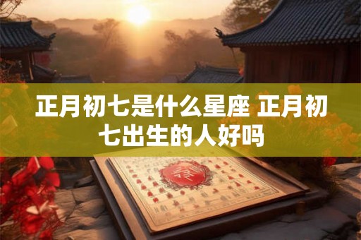正月初七是什么星座 正月初七出生的人好吗