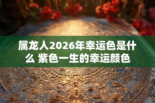 属龙人2026年幸运色是什么 紫色一生的幸运颜色 属龙人2026年幸运色是什么 紫色一生的幸运颜色