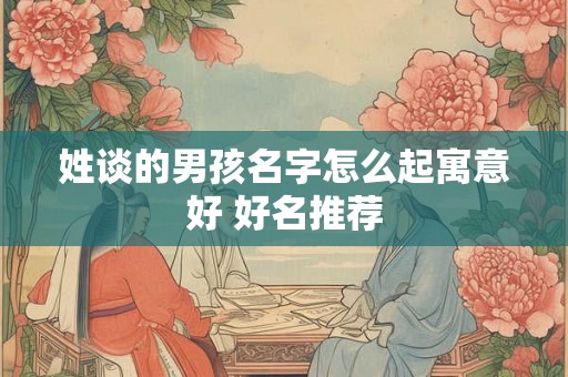 姓谈的男孩名字怎么起寓意好 好名推荐
