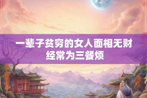 一辈子贫穷的女人面相无财 经常为三餐烦