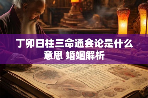 丁卯日柱三命通会论是什么意思 婚姻解析