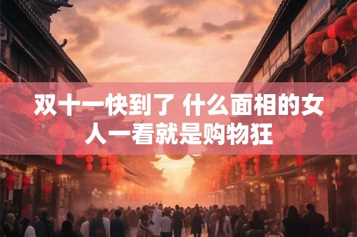 双十一快到了 什么面相的女人一看就是购物狂 双十一快到了 什么面相的女人一看就是购物狂