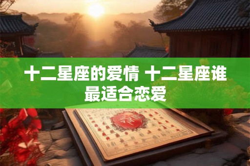 十二星座的爱情 十二星座谁最适合恋爱
