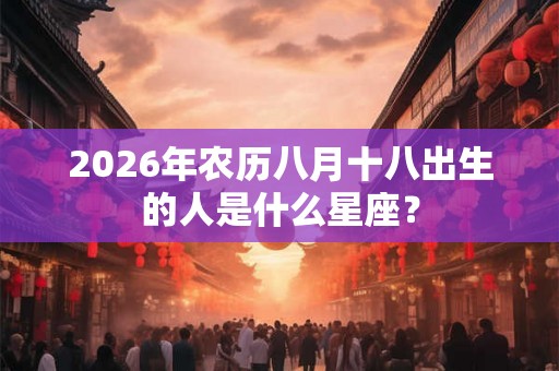 2026年农历八月十八出生的人是什么星座？