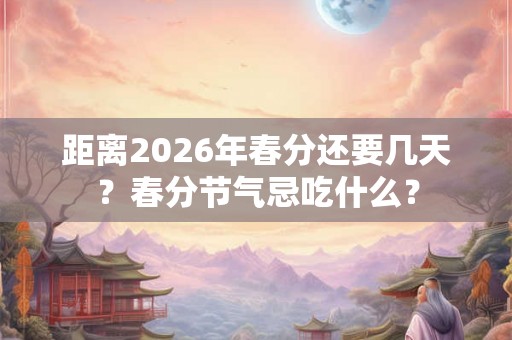 距离2026年春分还要几天？春分节气忌吃什么？