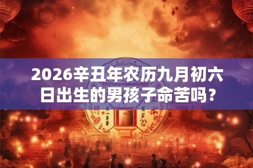 2026辛丑年农历九月初六日出生的男孩子命苦吗？