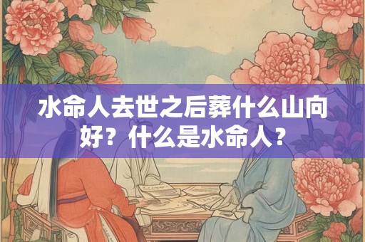 水命人去世之后葬什么山向好？什么是水命人？