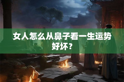 女人怎么从鼻子看一生运势好坏？