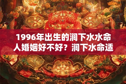 1996年出生的涧下水水命人婚姻好不好？涧下水命适合住几楼？