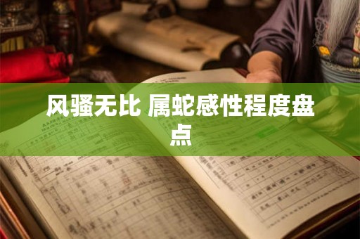 风骚无比 属蛇感性程度盘点 风骚无比 属蛇感性程度盘点