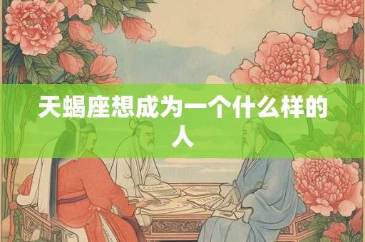 天蝎座想成为一个什么样的人 天蝎座想成为一个什么样的人
