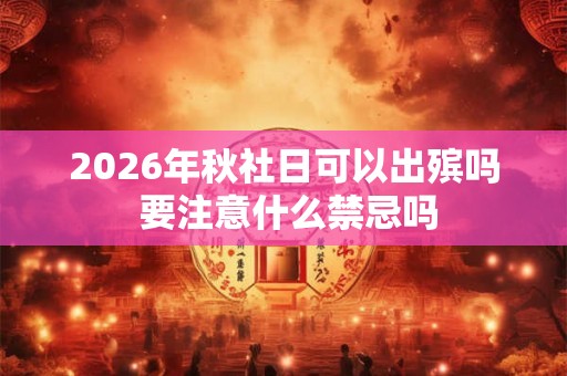 2026年秋社日可以出殡吗 要注意什么禁忌吗
