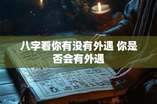 八字看你有没有外遇 你是否会有外遇 八字看你有没有外遇 你是否会有外遇