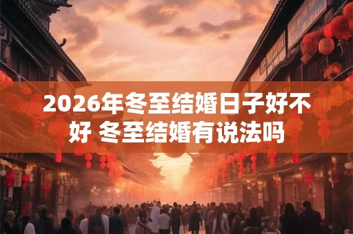 2026年冬至结婚日子好不好 冬至结婚有说法吗