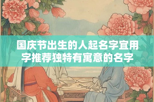 国庆节出生的人起名字宜用字推荐独特有寓意的名字