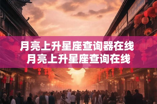 月亮上升星座查询器在线 月亮上升星座查询在线 月亮上升星座查询器在线 月亮上升星座查询在线