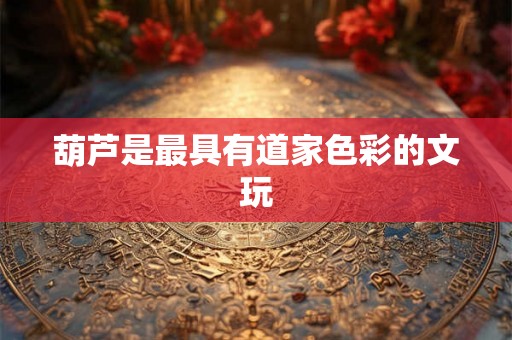 葫芦是最具有道家色彩的文玩