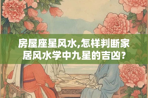 房屋座星风水,怎样判断家居风水学中九星的吉凶？