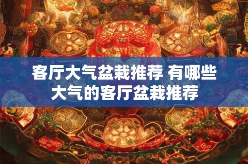 客厅大气盆栽推荐 有哪些大气的客厅盆栽推荐 客厅大气盆栽推荐 有哪些大气的客厅盆栽推荐