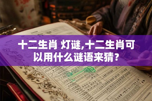 十二生肖 灯谜,十二生肖可以用什么谜语来猜？
