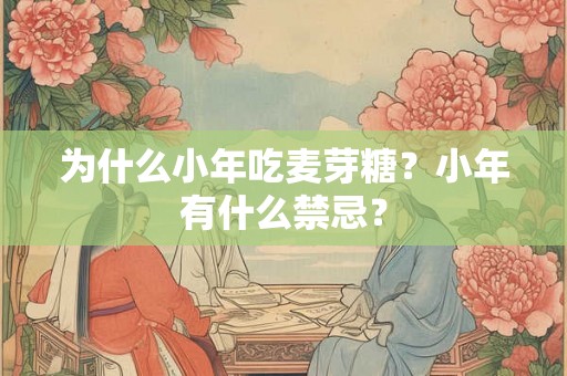 为什么小年吃麦芽糖？小年有什么禁忌？