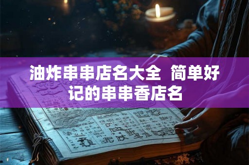 油炸串串店名大全 简单好记的串串香店名 油炸串串店名大全 简单好记的串串香店名