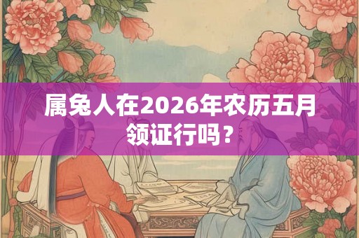 属兔人在2026年农历五月领证行吗？