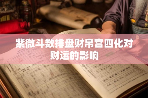 紫微斗数排盘财帛宫四化对财运的影响 紫微斗数排盘财帛宫四化对财运的影响