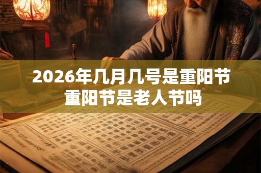 2026年几月几号是重阳节 重阳节是老人节吗 2026年几月几号是重阳节 重阳节是老人节吗