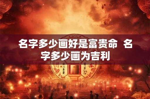名字多少画好是富贵命  名字多少画为吉利