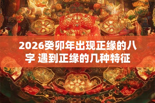 2026癸卯年出现正缘的八字 遇到正缘的几种特征