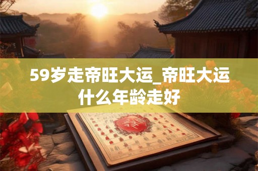 59岁走帝旺大运_帝旺大运什么年龄走好