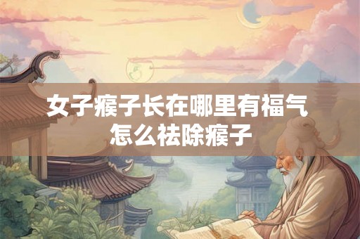 女子瘊子长在哪里有福气 怎么祛除瘊子 女子瘊子长在哪里有福气 怎么祛除瘊子