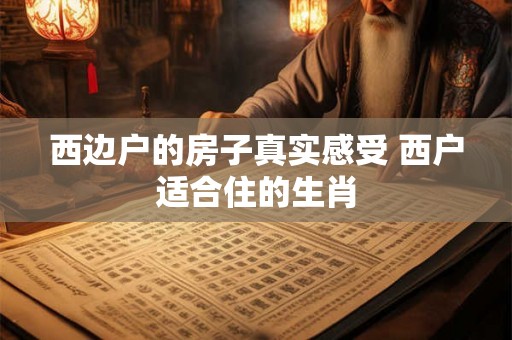 西边户的房子真实感受 西户适合住的生肖 西边户的房子真实感受 西户适合住的生肖