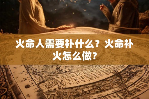 火命人需要补什么？火命补火怎么做？