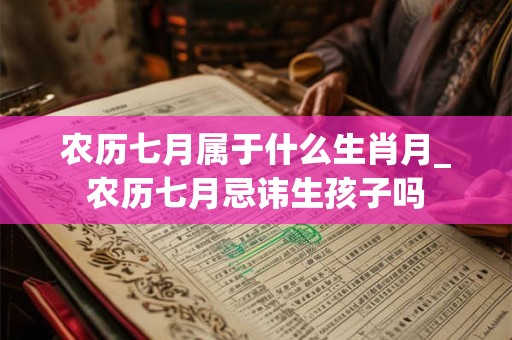 农历七月属于什么生肖月_农历七月忌讳生孩子吗