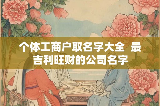 个体工商户取名字大全  最吉利旺财的公司名字