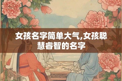 女孩名字简单大气,女孩聪慧睿智的名字