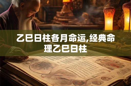 乙巳日柱各月命运,经典命理乙巳日柱