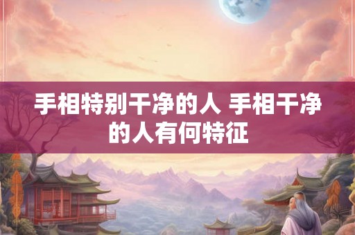 手相特别干净的人 手相干净的人有何特征