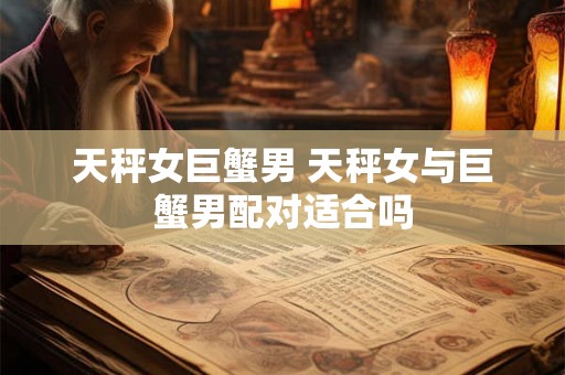 天秤女巨蟹男 天秤女与巨蟹男配对适合吗