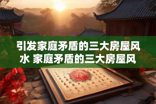 引发家庭矛盾的三大房屋风水 家庭矛盾的三大房屋风水 引发家庭矛盾的三大房屋风水 家庭矛盾的三大房屋风水