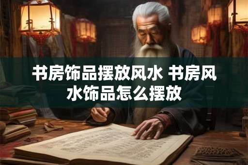 书房饰品摆放风水 书房风水饰品怎么摆放
